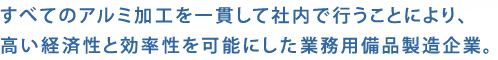 すべてのアルミ加工を一貫して社内で行うことにより、
高い経済性と効率性を可能にした業務用備品製造企業。