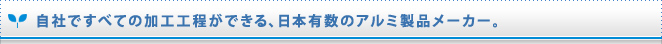 自社ですべての加工工程ができる、日本有数のアルミ製品メーカー。 
